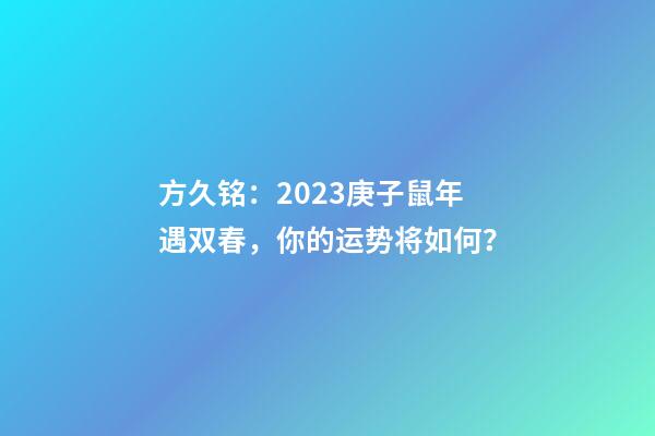 方久铭：2023庚子鼠年遇双春，你的运势将如何？