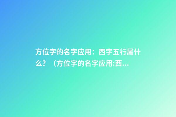 方位字的名字应用：西字五行属什么？（方位字的名字应用:西字五行属什么属性）