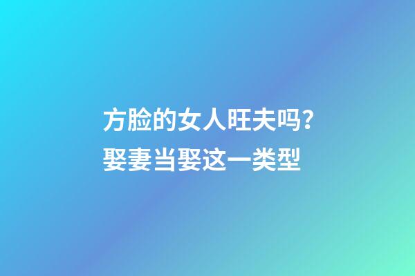 方脸的女人旺夫吗？娶妻当娶这一类型