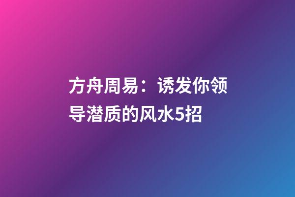 方舟周易：诱发你领导潜质的风水5招