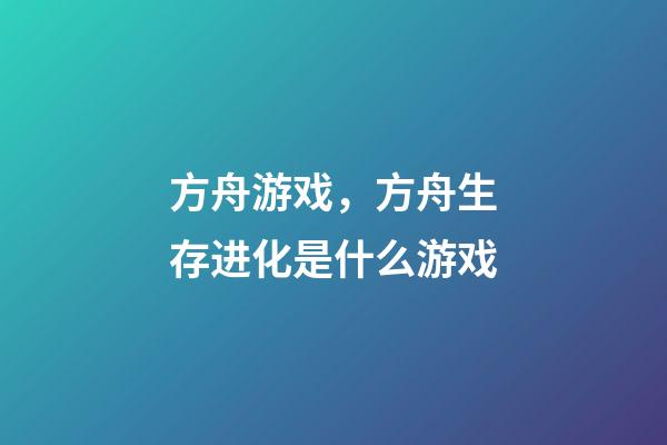 方舟游戏，方舟生存进化是什么游戏-第1张-观点-玄机派