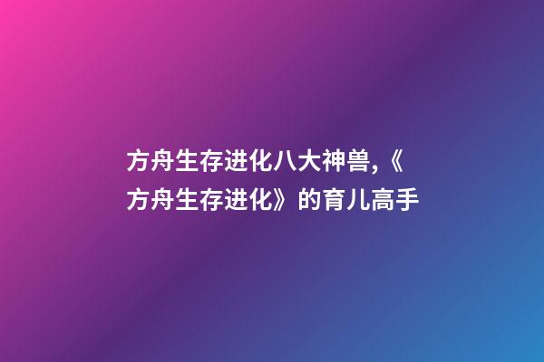 方舟生存进化八大神兽,《方舟生存进化》的育儿高手-第1张-观点-玄机派