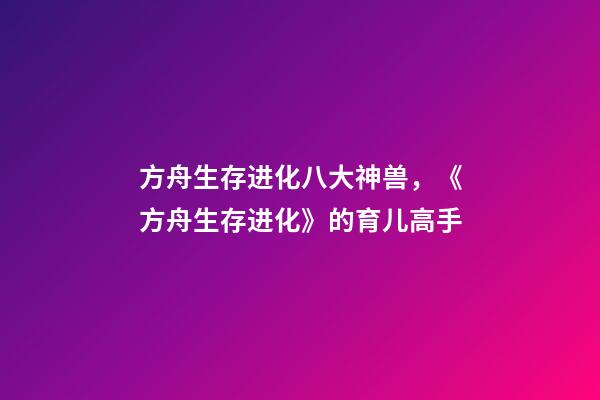 方舟生存进化八大神兽，《方舟生存进化》的育儿高手-第1张-观点-玄机派