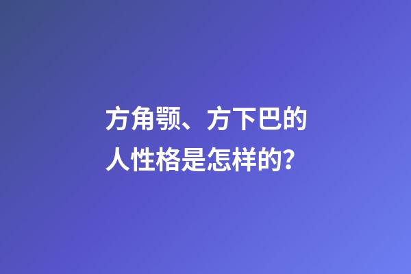 方角颚、方下巴的人性格是怎样的？