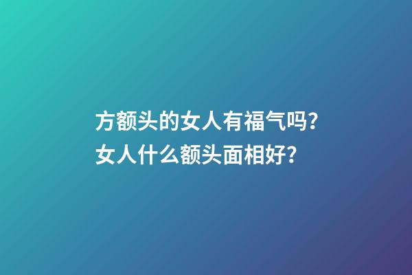 方额头的女人有福气吗？女人什么额头面相好？
