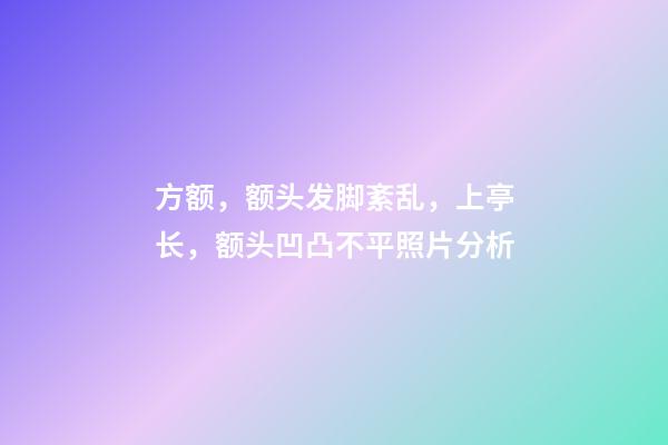 方额，额头发脚紊乱，上亭长，额头凹凸不平照片分析