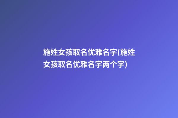 施姓女孩取名优雅名字(施姓女孩取名优雅名字两个字)
