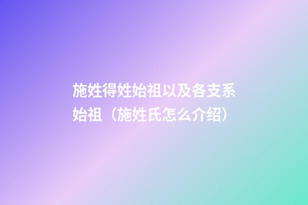 施姓得姓始祖以及各支系始祖（施姓氏怎么介绍）
