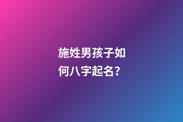 施姓男孩子如何八字起名？