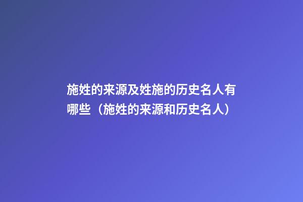 施姓的来源及姓施的历史名人有哪些（施姓的来源和历史名人）