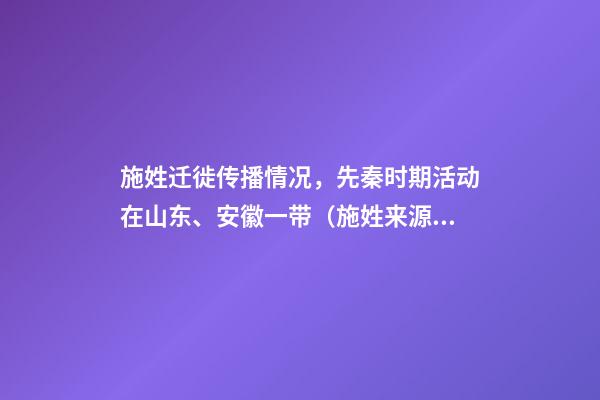 施姓迁徙传播情况，先秦时期活动在山东、安徽一带（施姓来源及家族迁徙史）