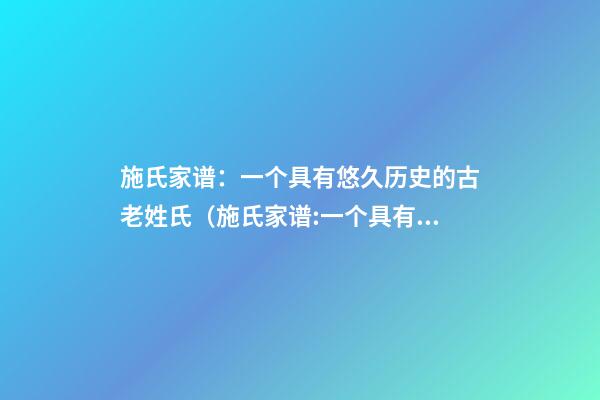 施氏家谱：一个具有悠久历史的古老姓氏（施氏家谱:一个具有悠久历史的古老姓氏是）