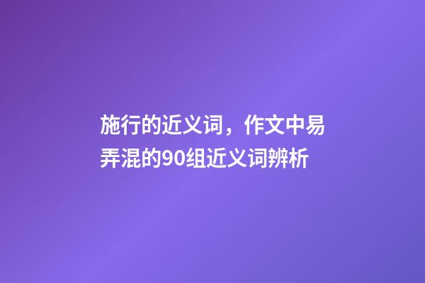 施行的近义词，作文中易弄混的90组近义词辨析-第1张-观点-玄机派