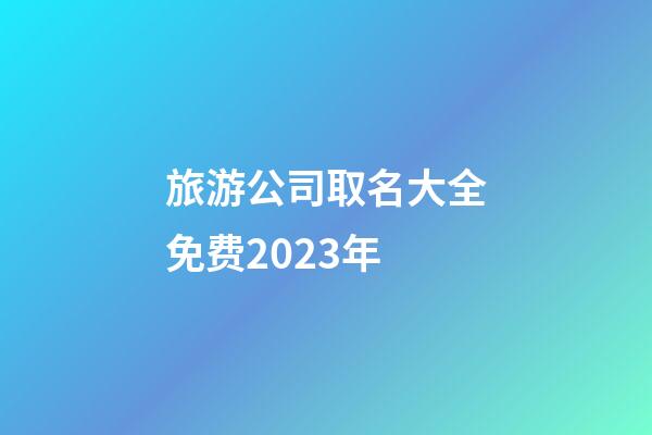 旅游公司取名大全免费2023年-第1张-公司起名-玄机派