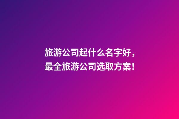 旅游公司起什么名字好，最全旅游公司选取方案！-第1张-公司起名-玄机派