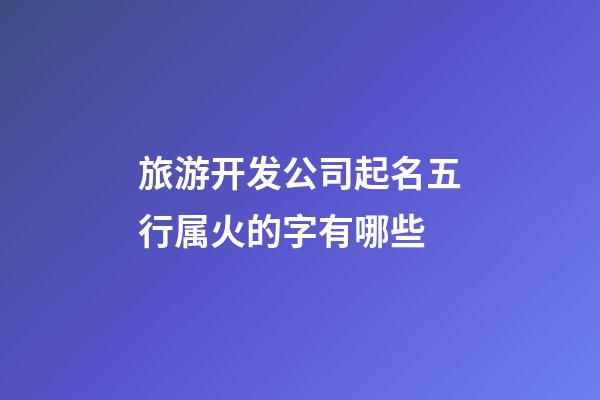 旅游开发公司起名五行属火的字有哪些-第1张-公司起名-玄机派