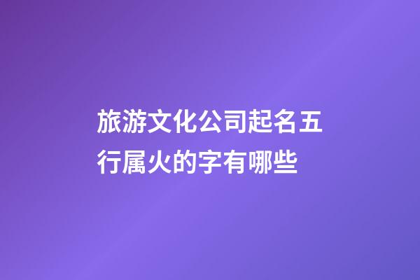 旅游文化公司起名五行属火的字有哪些-第1张-公司起名-玄机派