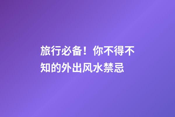 旅行必备！你不得不知的外出风水禁忌