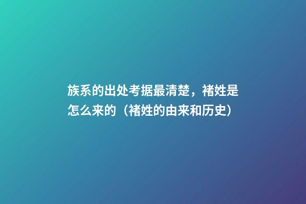 族系的出处考据最清楚，褚姓是怎么来的（褚姓的由来和历史）