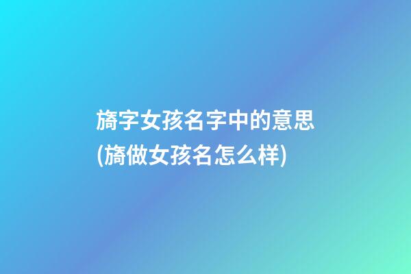 旖字女孩名字中的意思(旖做女孩名怎么样)