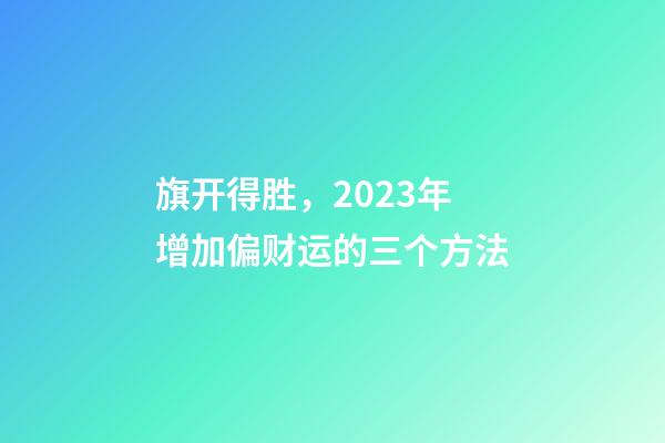 旗开得胜，2023年增加偏财运的三个方法