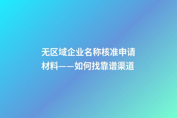 无区域企业名称核准申请材料——如何找靠谱渠道-第1张-公司起名-玄机派