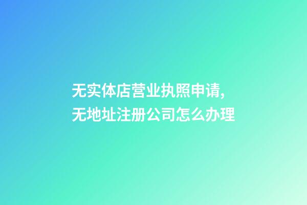 无实体店营业执照申请,无地址注册公司怎么办理-第1张-观点-玄机派