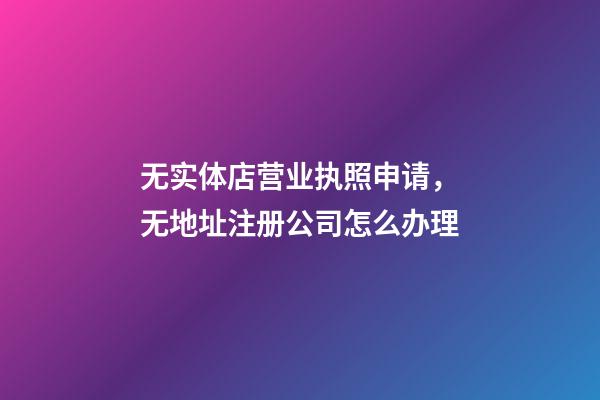 无实体店营业执照申请，无地址注册公司怎么办理-第1张-观点-玄机派