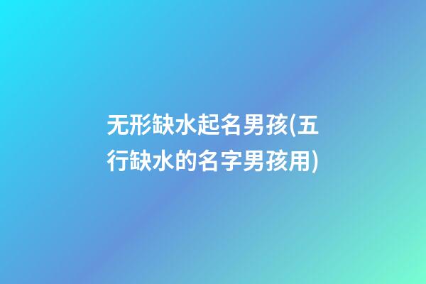 无形缺水起名男孩(五行缺水的名字男孩用)