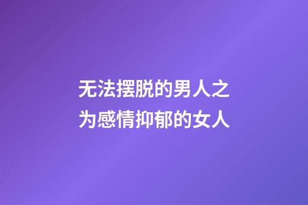 无法摆脱的男人之为感情抑郁的女人