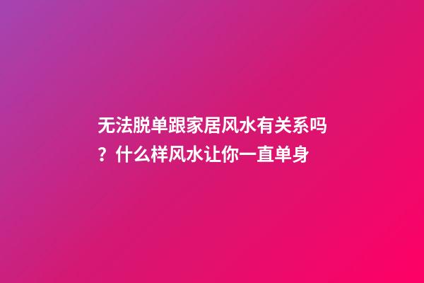 无法脱单跟家居风水有关系吗？什么样风水让你一直单身