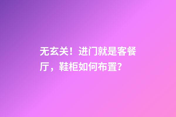 无玄关！进门就是客餐厅，鞋柜如何布置？