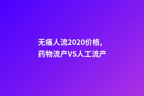 无痛人流2020价格,药物流产VS人工流产-第1张-观点-玄机派