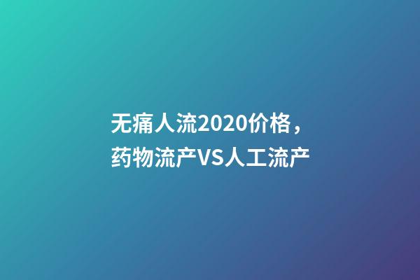 无痛人流2020价格，药物流产VS人工流产-第1张-观点-玄机派