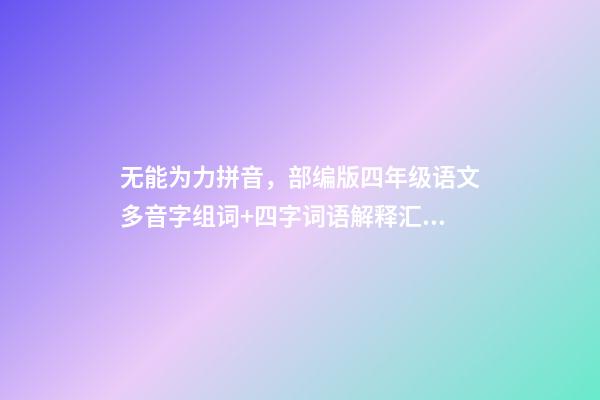 无能为力拼音，部编版四年级语文多音字组词+四字词语解释汇总-第1张-观点-玄机派