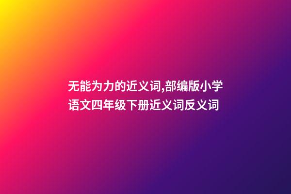 无能为力的近义词,部编版小学语文四年级下册近义词反义词-第1张-观点-玄机派
