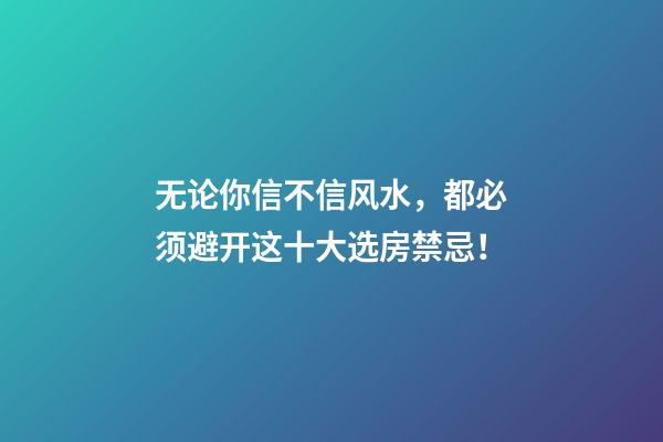 无论你信不信风水，都必须避开这十大选房禁忌！