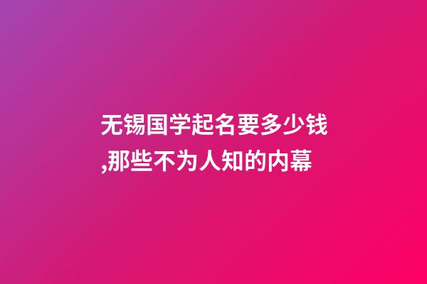 无锡国学起名要多少钱,那些不为人知的内幕-第1张-公司起名-玄机派