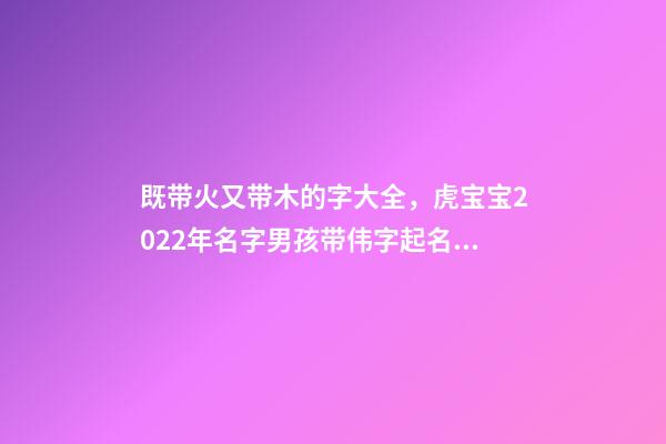 既带火又带木的字大全，虎宝宝2022年名字男孩带伟字起名才识卓越-第1张-观点-玄机派