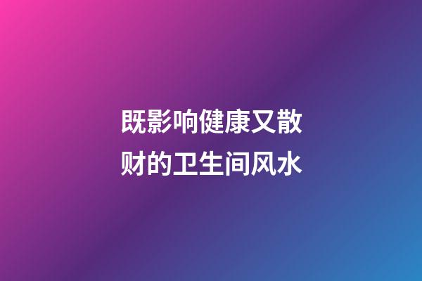 既影响健康又散财的卫生间风水
