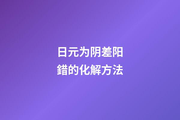 日元为阴差阳錯的化解方法