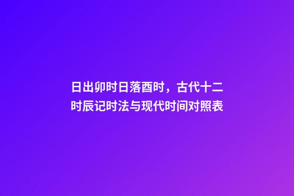 日出卯时日落酉时，古代十二时辰记时法与现代时间对照表-第1张-观点-玄机派