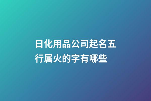 日化用品公司起名五行属火的字有哪些-第1张-公司起名-玄机派