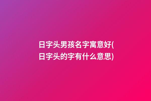 日字头男孩名字寓意好(日字头的字有什么意思)