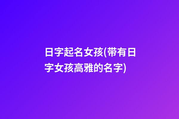 日字起名女孩(带有日字女孩高雅的名字)