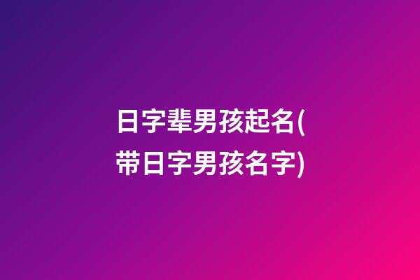 日字辈男孩起名(带日字男孩名字)