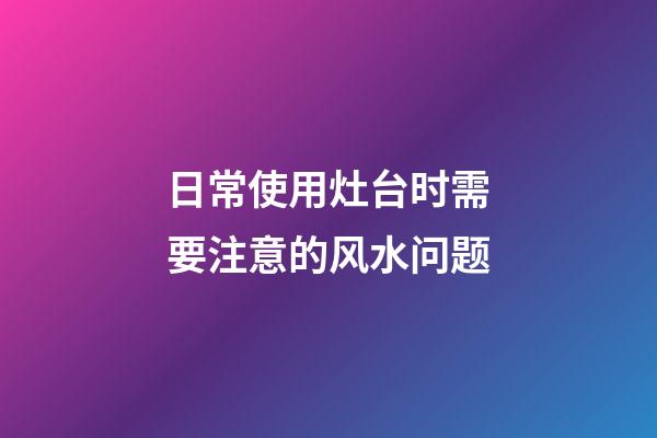 日常使用灶台时需要注意的风水问题