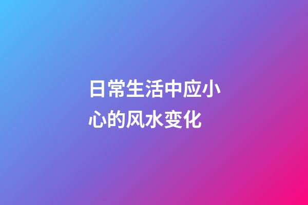 日常生活中应小心的风水变化
