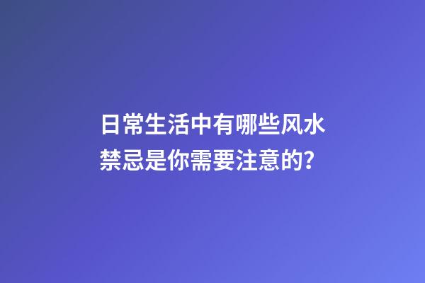 日常生活中有哪些风水禁忌是你需要注意的？