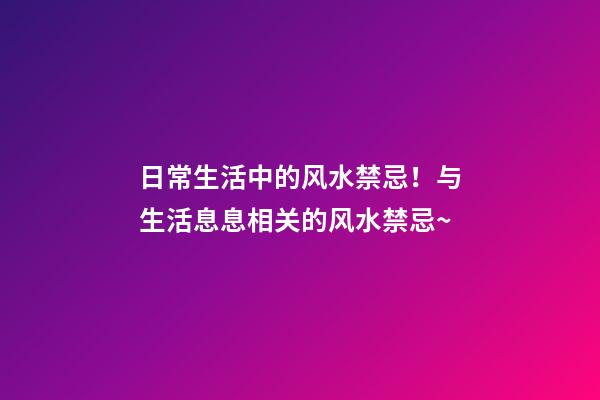 日常生活中的风水禁忌！与生活息息相关的风水禁忌~